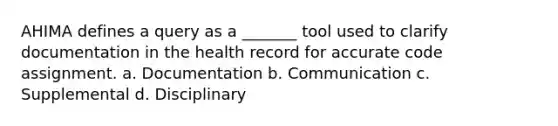 AHIMA defines a query as a _______ tool used to clarify documentation in the health record for accurate code assignment. a. Documentation b. Communication c. Supplemental d. Disciplinary