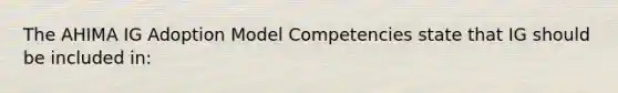 The AHIMA IG Adoption Model Competencies state that IG should be included in: