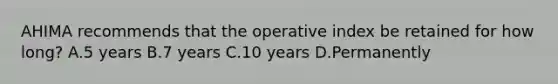 AHIMA recommends that the operative index be retained for how long? A.5 years B.7 years C.10 years D.Permanently