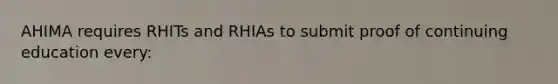 AHIMA requires RHITs and RHIAs to submit proof of continuing education every: