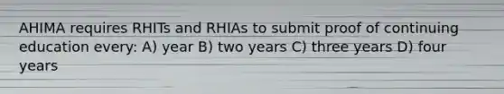 AHIMA requires RHITs and RHIAs to submit proof of continuing education every: A) year B) two years C) three years D) four years