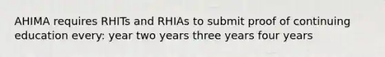 AHIMA requires RHITs and RHIAs to submit proof of continuing education every: year two years three years four years