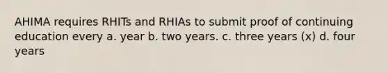 AHIMA requires RHITs and RHIAs to submit proof of continuing education every a. year b. two years. c. three years (x) d. four years