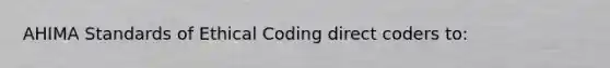 AHIMA Standards of Ethical Coding direct coders to: