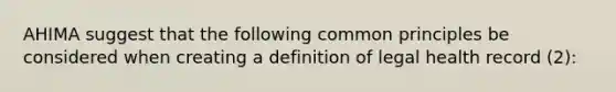 AHIMA suggest that the following common principles be considered when creating a definition of legal health record (2):