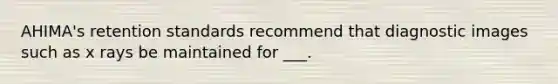 AHIMA's retention standards recommend that diagnostic images such as x rays be maintained for ___.