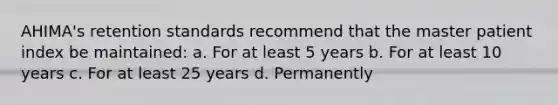 AHIMA's retention standards recommend that the master patient index be maintained: a. For at least 5 years b. For at least 10 years c. For at least 25 years d. Permanently