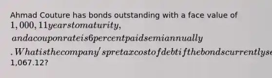 Ahmad Couture has bonds outstanding with a face value of 1,000, 11 years to maturity, and a coupon rate is 6 percent paid semiannually. What is the company's pretax cost of debt if the bonds currently sell for1,067.12?