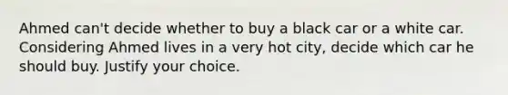 Ahmed can't decide whether to buy a black car or a white car. Considering Ahmed lives in a very hot city, decide which car he should buy. Justify your choice.