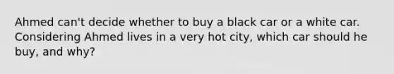 Ahmed can't decide whether to buy a black car or a white car. Considering Ahmed lives in a very hot city, which car should he buy, and why?