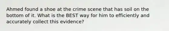 Ahmed found a shoe at the crime scene that has soil on the bottom of it. What is the BEST way for him to efficiently and accurately collect this evidence?