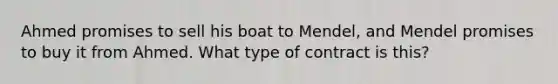 Ahmed promises to sell his boat to Mendel, and Mendel promises to buy it from Ahmed. What type of contract is this?