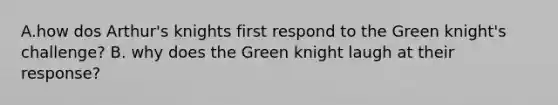 A.how dos Arthur's knights first respond to the Green knight's challenge? B. why does the Green knight laugh at their response?