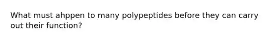 What must ahppen to many polypeptides before they can carry out their function?