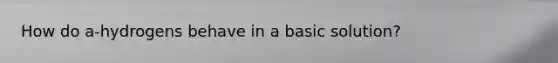 How do a-hydrogens behave in a basic solution?