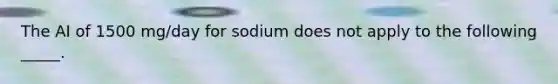 The AI of 1500 mg/day for sodium does not apply to the following _____.