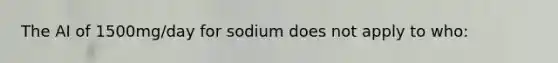 The AI of 1500mg/day for sodium does not apply to who: