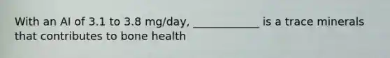 With an AI of 3.1 to 3.8 mg/day, ____________ is a trace minerals that contributes to bone health