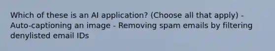 Which of these is an AI application? (Choose all that apply) - Auto-captioning an image - Removing spam emails by filtering denylisted email IDs