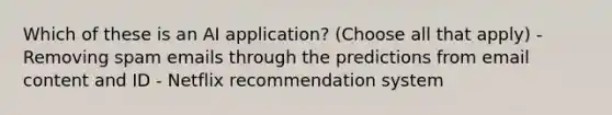 Which of these is an AI application? (Choose all that apply) - Removing spam emails through the predictions from email content and ID - Netflix recommendation system