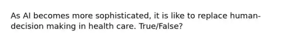 As AI becomes more sophisticated, it is like to replace human-decision making in health care. True/False?