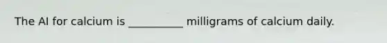 The AI for calcium is __________ milligrams of calcium daily.