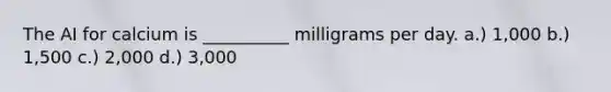 The AI for calcium is __________ milligrams per day. a.) 1,000 b.) 1,500 c.) 2,000 d.) 3,000