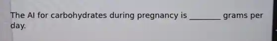 The AI for carbohydrates during pregnancy is ________ grams per day.