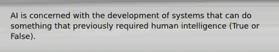 AI is concerned with the development of systems that can do something that previously required human intelligence (True or False).