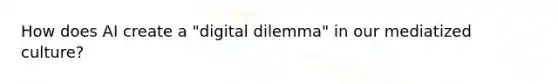 How does AI create a "digital dilemma" in our mediatized culture?