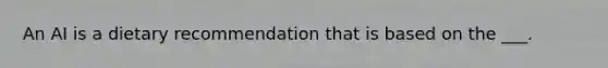 An AI is a dietary recommendation that is based on the ___.