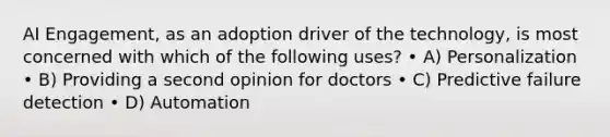 AI Engagement, as an adoption driver of the technology, is most concerned with which of the following uses? • A) Personalization • B) Providing a second opinion for doctors • C) Predictive failure detection • D) Automation