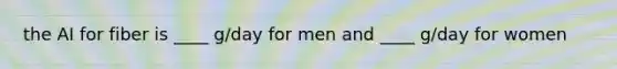 the AI for fiber is ____ g/day for men and ____ g/day for women