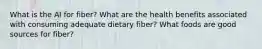 What is the AI for fiber? What are the health benefits associated with consuming adequate dietary fiber? What foods are good sources for fiber?