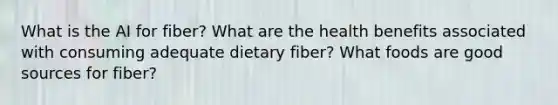 What is the AI for fiber? What are the health benefits associated with consuming adequate dietary fiber? What foods are good sources for fiber?