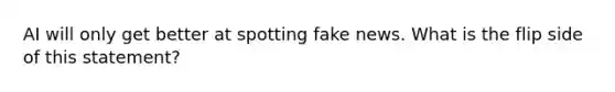AI will only get better at spotting fake news. What is the flip side of this statement?
