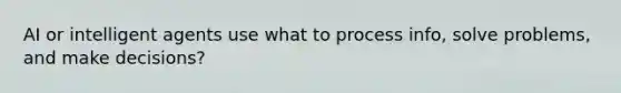 AI or intelligent agents use what to process info, solve problems, and make decisions?