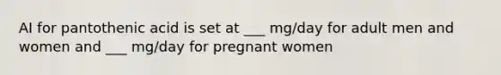 AI for pantothenic acid is set at ___ mg/day for adult men and women and ___ mg/day for pregnant women