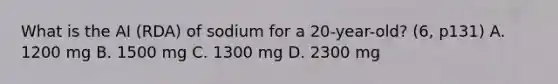 What is the AI (RDA) of sodium for a 20-year-old? (6, p131) A. 1200 mg B. 1500 mg C. 1300 mg D. 2300 mg