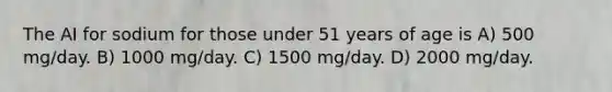 The AI for sodium for those under 51 years of age is A) 500 mg/day. B) 1000 mg/day. C) 1500 mg/day. D) 2000 mg/day.