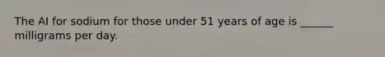 The AI for sodium for those under 51 years of age is ______ milligrams per day.