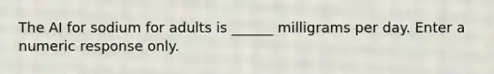 The AI for sodium for adults is ______ milligrams per day. Enter a numeric response only.