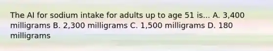 The AI for sodium intake for adults up to age 51 is... A. 3,400 milligrams B. 2,300 milligrams C. 1,500 milligrams D. 180 milligrams