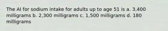 The AI for sodium intake for adults up to age 51 is a. 3,400 milligrams b. 2,300 milligrams c. 1,500 milligrams d. 180 milligrams