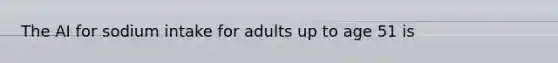 The AI for sodium intake for adults up to age 51 is