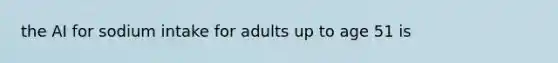 the AI for sodium intake for adults up to age 51 is