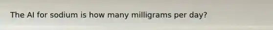 The AI for sodium is how many milligrams per day?