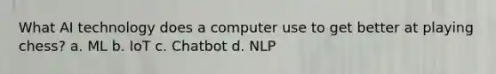 What AI technology does a computer use to get better at playing chess? a. ML b. IoT c. Chatbot d. NLP