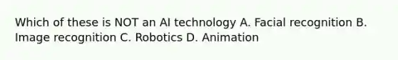 Which of these is NOT an AI technology A. Facial recognition B. Image recognition C. Robotics D. Animation