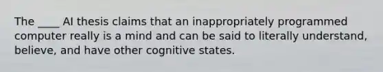 The ____ AI thesis claims that an inappropriately programmed computer really is a mind and can be said to literally understand, believe, and have other cognitive states.